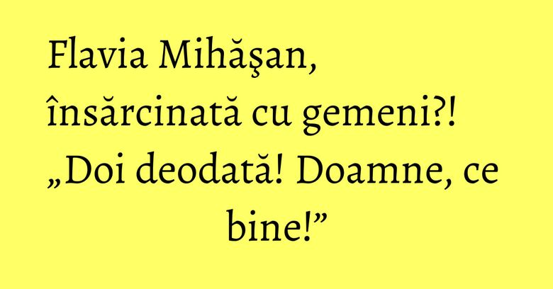 Flavia Mihăşan, însărcinată cu gemeni?! „Doi deodată! Doamne, ce bine!” Flavia Mihăşan, însărcinată cu gemeni?! „Doi deodată! Doamne, ce bine!”