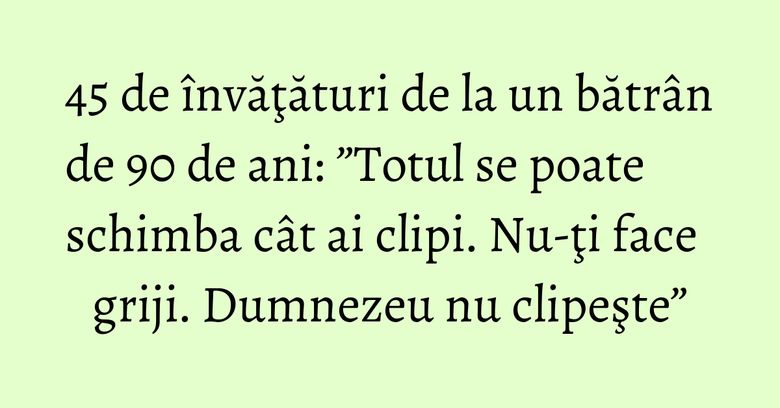 45 de învăţături de la un bătrân de 90 de ani: ”Totul se poate schimba cât ai clipi. Nu-ţi face griji. Dumnezeu nu clipeşte” 45 de învăţături de la un bătrân de 90 de ani: ”Totul se poate schimba cât ai clipi. Nu-ţi face griji. Dumnezeu nu clipeşte”
