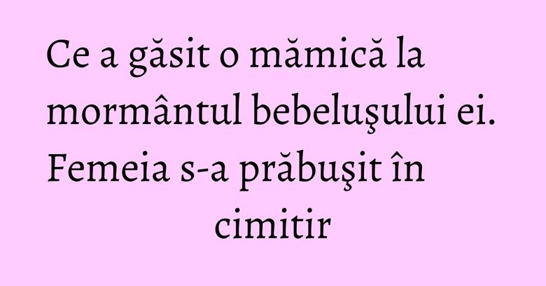 Ce a găsit o mămică la mormântul bebeluşului ei. Femeia s-a prăbuşit în cimitir Ce a găsit o mămică la mormântul bebeluşului ei. Femeia s-a prăbuşit în cimitir