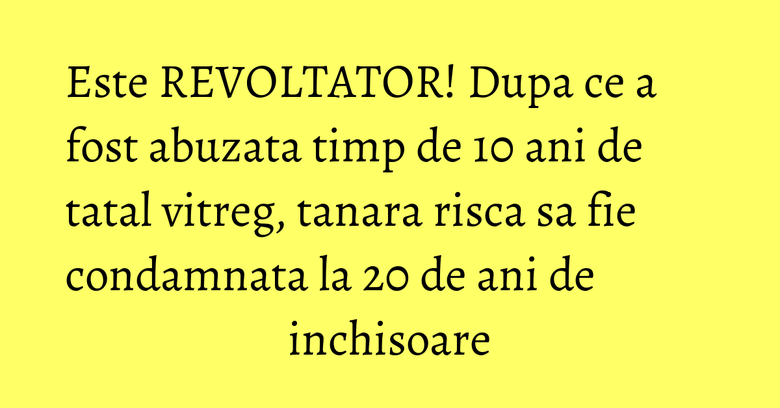 Este REVOLTATOR! Dupa ce a fost abuzata timp de 10 ani de tatal vitreg, tanara risca sa fie condamnata la 20 de ani de inchisoare Este REVOLTATOR! Dupa ce a fost abuzata timp de 10 ani de tatal vitreg, tanara risca sa fie condamnata la 20 de ani de inchisoare