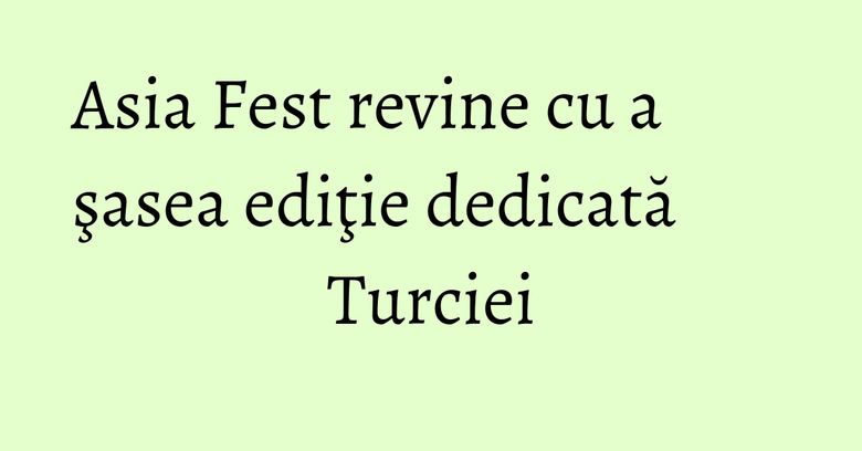 Asia Fest revine cu a şasea ediţie dedicată Turciei Asia Fest revine cu a şasea ediţie dedicată Turciei