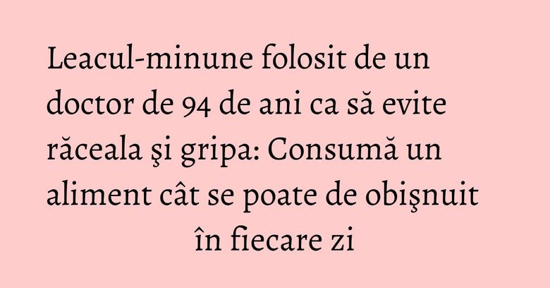 Leacul-minune folosit de un doctor de 94 de ani ca să evite răceala şi gripa: Consumă un aliment cât se poate de obişnuit în fiecare zi Leacul-minune folosit de un doctor de 94 de ani ca să evite răceala şi gripa: Consumă un aliment cât se poate de obişnuit în fiecare zi