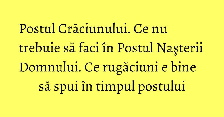 Postul Crăciunului. Ce nu trebuie să faci în Postul Naşterii Domnului. Ce rugăciuni e bine să spui în timpul postului Postul Crăciunului. Ce nu trebuie să faci în Postul Naşterii Domnului. Ce rugăciuni e bine să spui în timpul postului
