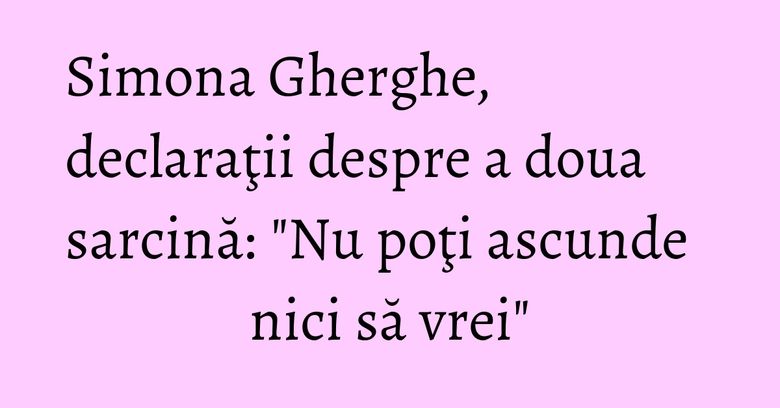 Simona Gherghe, declaraţii despre a doua sarcină: "Nu poţi ascunde nici să vrei"
