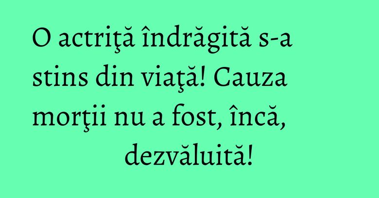 O actriţă îndrăgită s-a stins din viaţă! Cauza morţii nu a fost, încă, dezvăluită! O actriţă îndrăgită s-a stins din viaţă! Cauza morţii nu a fost, încă, dezvăluită!