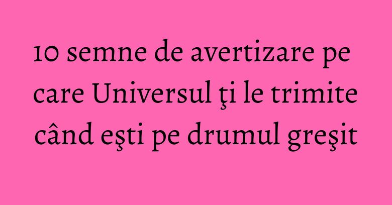 10 semne de avertizare pe care Universul ţi le trimite când eşti pe drumul greşit 10 semne de avertizare pe care Universul ţi le trimite când eşti pe drumul greşit