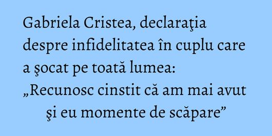 Gabriela Cristea, declaraţia despre infidelitatea în cuplu care a şocat pe toată lumea: „Recunosc cinstit că am mai avut şi eu momente de scăpare”