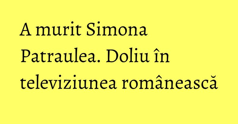 A murit Simona Patraulea. Doliu în televiziunea românească A murit Simona Patraulea. Doliu în televiziunea românească
