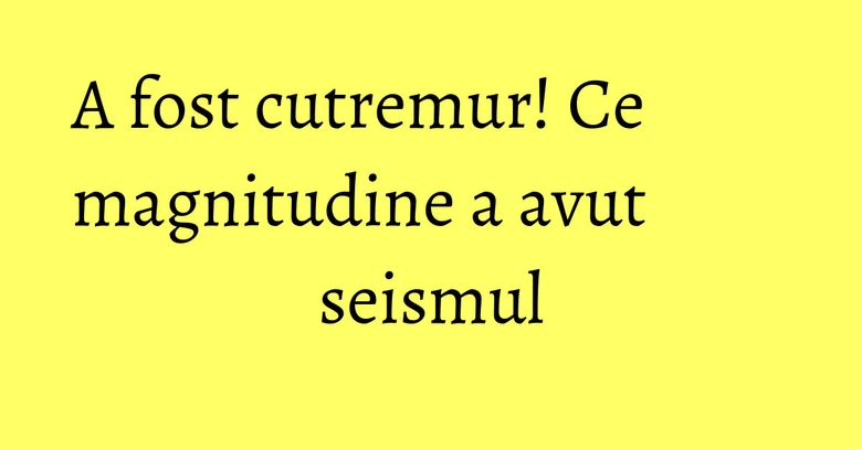 A fost cutremur! Ce magnitudine a avut seismul A fost cutremur! Ce magnitudine a avut seismul