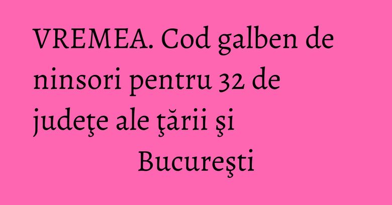 VREMEA. Cod galben de ninsori pentru 32 de judeţe ale ţării şi Bucureşti VREMEA. Cod galben de ninsori pentru 32 de judeţe ale ţării şi Bucureşti