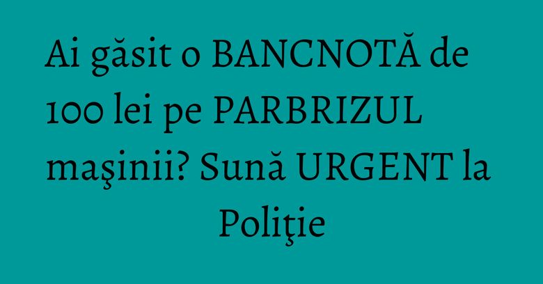 Ai găsit o BANCNOTĂ de 100 lei pe PARBRIZUL maşinii? Sună URGENT la Poliţie Ai găsit o BANCNOTĂ de 100 lei pe PARBRIZUL maşinii? Sună URGENT la Poliţie