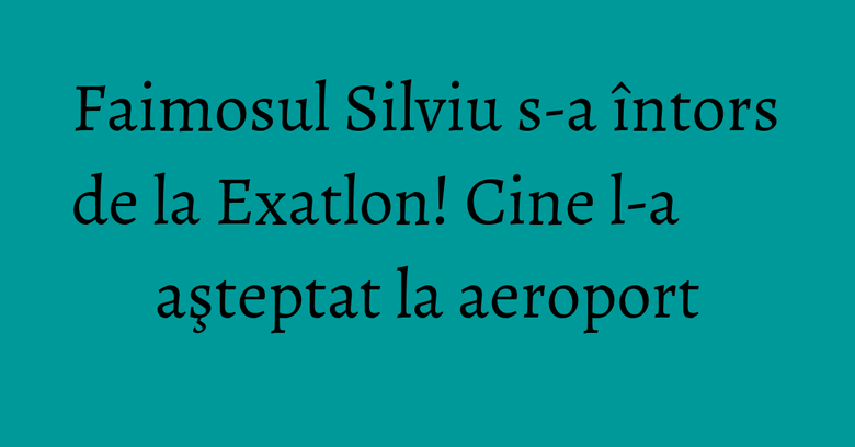 Faimosul Silviu s-a întors de la Exatlon! Cine l-a aşteptat la aeroport Faimosul Silviu s-a întors de la Exatlon! Cine l-a aşteptat la aeroport