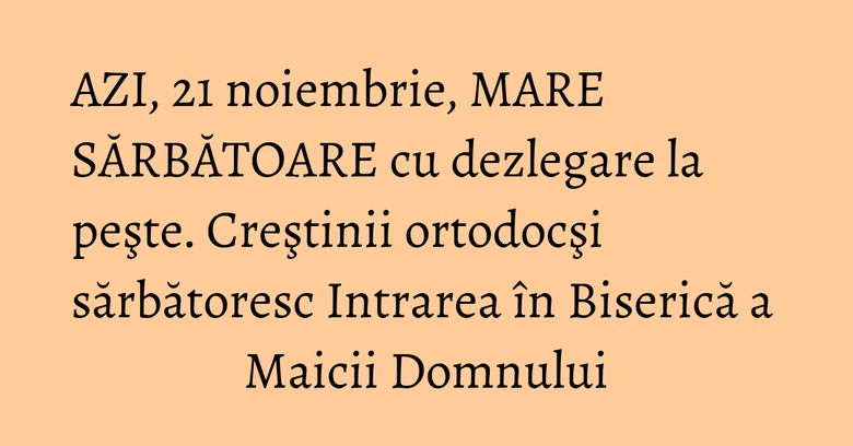 AZI, 21 noiembrie, MARE SĂRBĂTOARE cu dezlegare la peşte. Creştinii ortodocşi sărbătoresc Intrarea în Biserică a Maicii Domnului