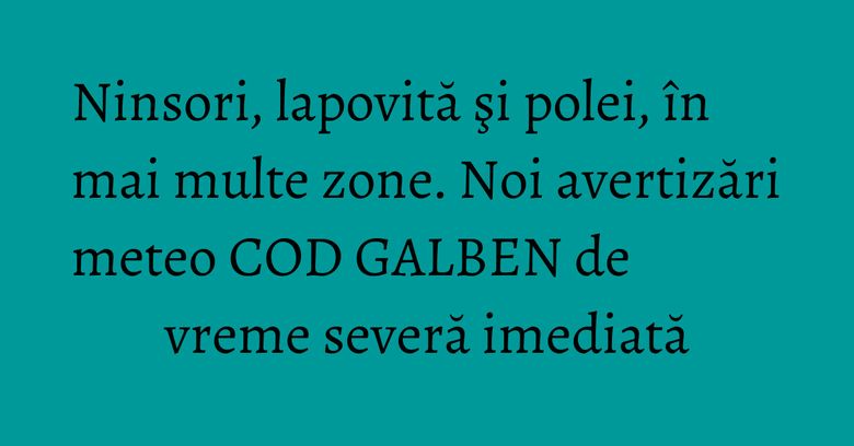 Ninsori, lapovită şi polei, în mai multe zone. Noi avertizări meteo COD GALBEN de vreme severă imediată