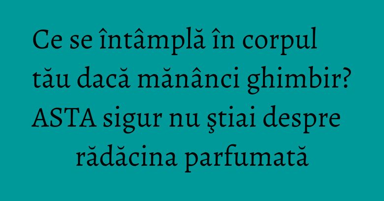 Ce se întâmplă în corpul tău dacă mănânci ghimbir? ASTA sigur nu ştiai despre rădăcina parfumată Ce se întâmplă în corpul tău dacă mănânci ghimbir? ASTA sigur nu ştiai despre rădăcina parfumată