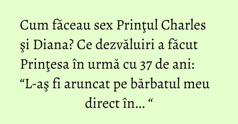 Cum făceau sex Prinţul Charles şi Diana? Ce dezvăluiri a făcut Prinţesa în urmă cu 37 de ani: “L-aş fi aruncat pe bărbatul meu direct în... “ Cum făceau sex Prinţul Charles şi Diana? Ce dezvăluiri a făcut Prinţesa în urmă cu 37 de ani: “L-aş fi aruncat pe bărbatul meu direct în... “