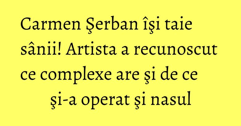Carmen Şerban îşi taie sânii! Artista a recunoscut ce complexe are şi de ce şi-a operat şi nasul Carmen Şerban îşi taie sânii! Artista a recunoscut ce complexe are şi de ce şi-a operat şi nasul