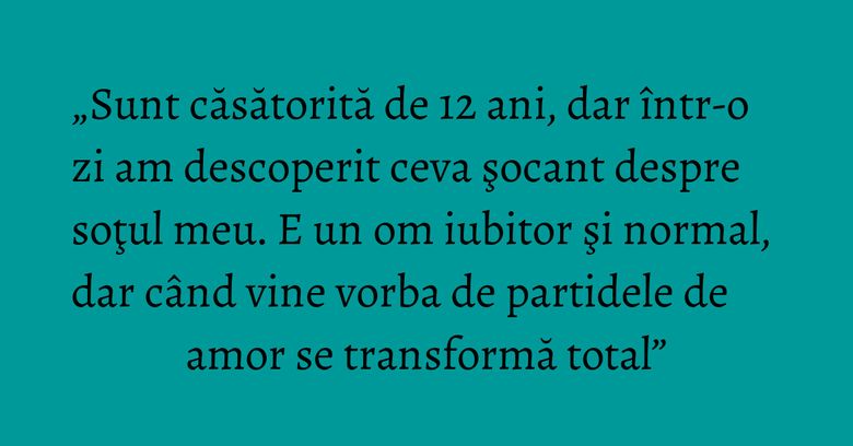 „Sunt căsătorită de 12 ani, dar într-o zi am descoperit ceva şocant despre soţul meu. E un om iubitor şi normal, dar când vine vorba de partidele de amor se transformă total” „Sunt căsătorită de 12 ani, dar într-o zi am descoperit ceva şocant despre soţul meu. E un om iubitor şi normal, dar când vine vorba de partidele de amor se transformă total”