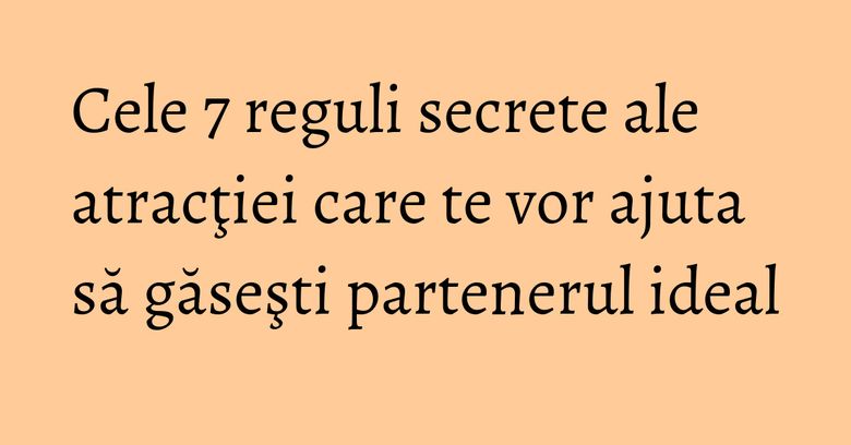 Cele 7 reguli secrete ale atracţiei care te vor ajuta să găseşti partenerul ideal