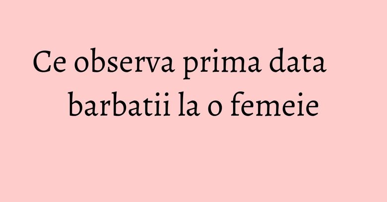 Ce observa prima data barbatii la o femeie Ce observa prima data barbatii la o femeie