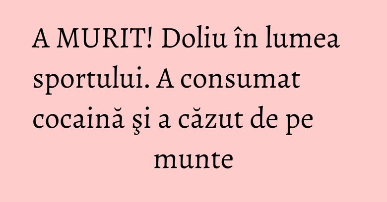 A MURIT! Doliu în lumea sportului. A consumat cocaină şi a căzut de pe munte A MURIT! Doliu în lumea sportului. A consumat cocaină şi a căzut de pe munte