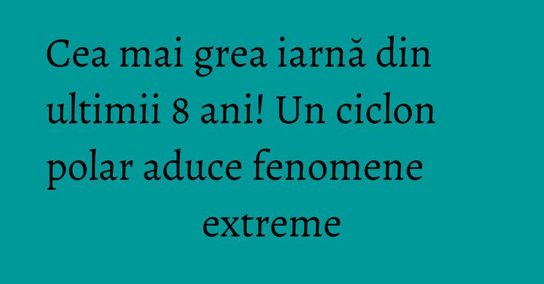 Cea mai grea iarnă din ultimii 8 ani! Un ciclon polar aduce fenomene extreme Cea mai grea iarnă din ultimii 8 ani! Un ciclon polar aduce fenomene extreme