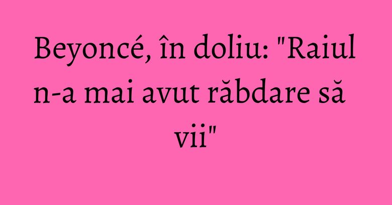 Beyoncé, în doliu: "Raiul n-a mai avut răbdare să vii" Beyoncé, în doliu: "Raiul n-a mai avut răbdare să vii"