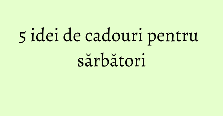 5 idei de cadouri pentru sărbători 5 idei de cadouri pentru sărbători