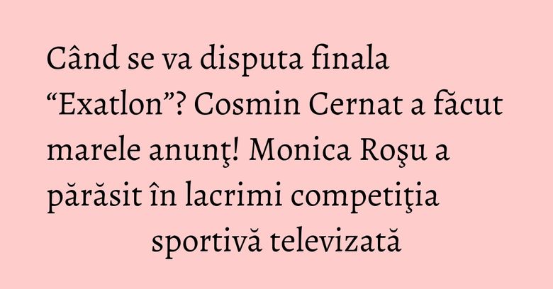 Când se va disputa finala “Exatlon”? Cosmin Cernat a făcut marele anunţ! Monica Roşu a părăsit în lacrimi competiţia sportivă televizată Când se va disputa finala “Exatlon”? Cosmin Cernat a făcut marele anunţ! Monica Roşu a părăsit în lacrimi competiţia sportivă televizată