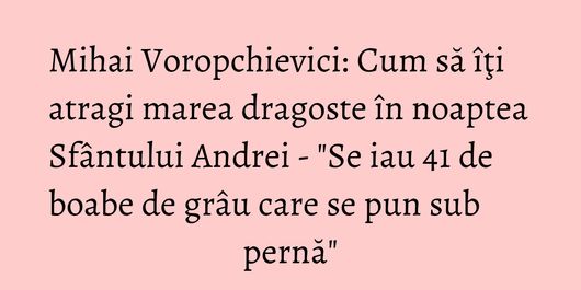 Mihai Voropchievici: Cum să îţi atragi marea dragoste în noaptea Sfântului Andrei - 