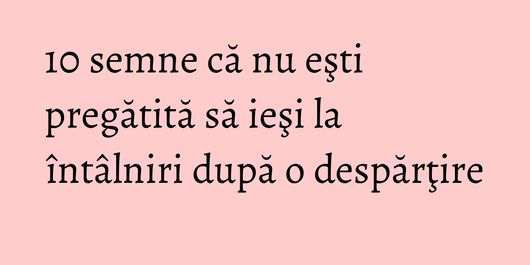10 semne că nu eşti pregătită să ieşi la întâlniri după o despărţire