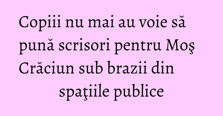 Copiii nu mai au voie să pună scrisori pentru Moş Crăciun sub brazii din spaţiile publice Copiii nu mai au voie să pună scrisori pentru Moş Crăciun sub brazii din spaţiile publice