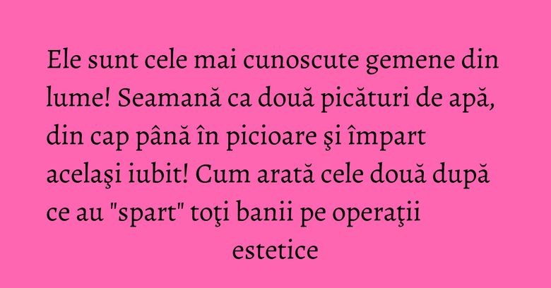 Ele sunt cele mai cunoscute gemene din lume! Seamană ca două picături de apă, din cap până în picioare şi împart acelaşi iubit! Cum arată cele două după ce au "spart" toţi banii pe operaţii estetice