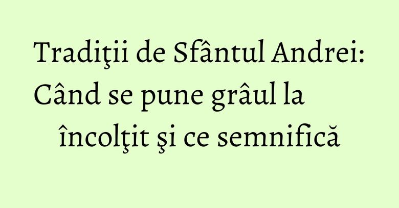 Tradiţii de Sf&acirc;ntul Andrei: C&acirc;nd se pune gr&acirc;ul la &icirc;ncolţit şi ce semnifică