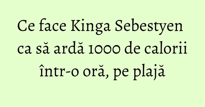 Ce face Kinga Sebestyen ca să ardă 1000 de calorii &icirc;ntr-o oră, pe plajă