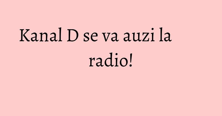 Kanal D se va auzi la radio! Kanal D se va auzi la radio!