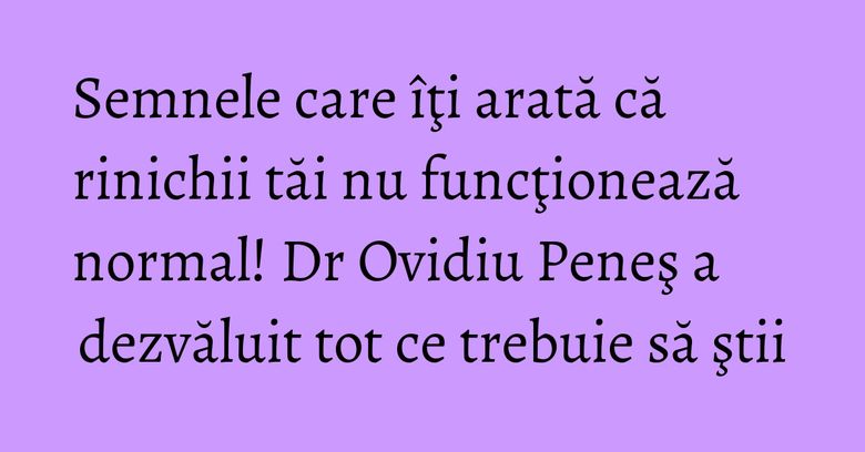 Semnele care îţi arată că rinichii tăi nu funcţionează normal! Dr Ovidiu Peneş a dezvăluit tot ce trebuie să ştii
