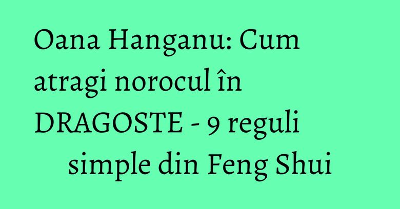 Oana Hanganu: Cum atragi norocul în DRAGOSTE - 9 reguli simple din Feng Shui Oana Hanganu: Cum atragi norocul în DRAGOSTE - 9 reguli simple din Feng Shui