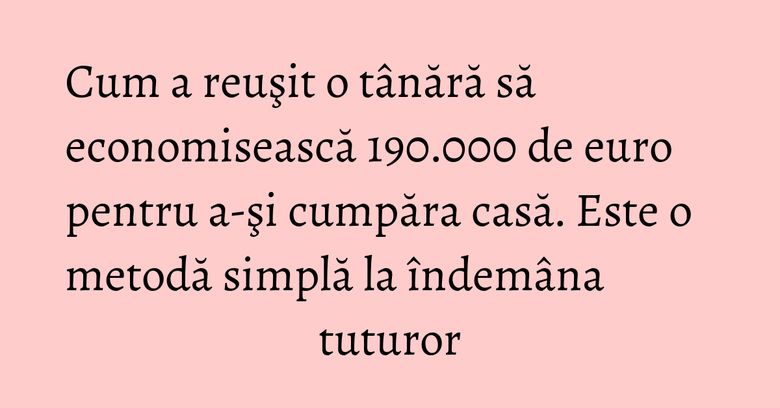 Cum a reuşit o tânără să economisească 190.000 de euro pentru a-şi cumpăra casă. Este o metodă simplă la îndemâna tuturor