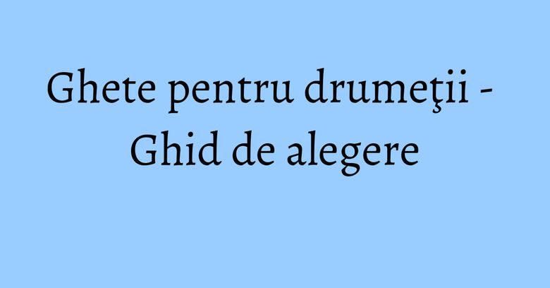 Ghete pentru drumeţii - Ghid de alegere Ghete pentru drumeţii - Ghid de alegere