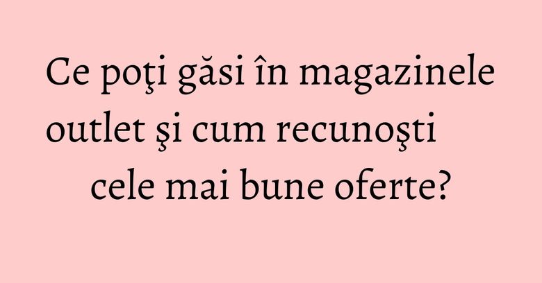 Ce poţi găsi în magazinele outlet şi cum recunoşti cele mai bune oferte? Ce poţi găsi în magazinele outlet şi cum recunoşti cele mai bune oferte?
