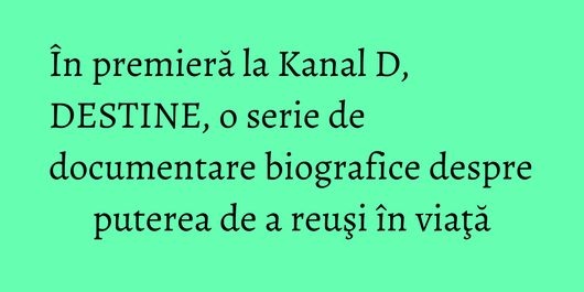 În premieră la Kanal D, DESTINE, o serie de documentare biografice despre puterea de a reuşi în viaţă