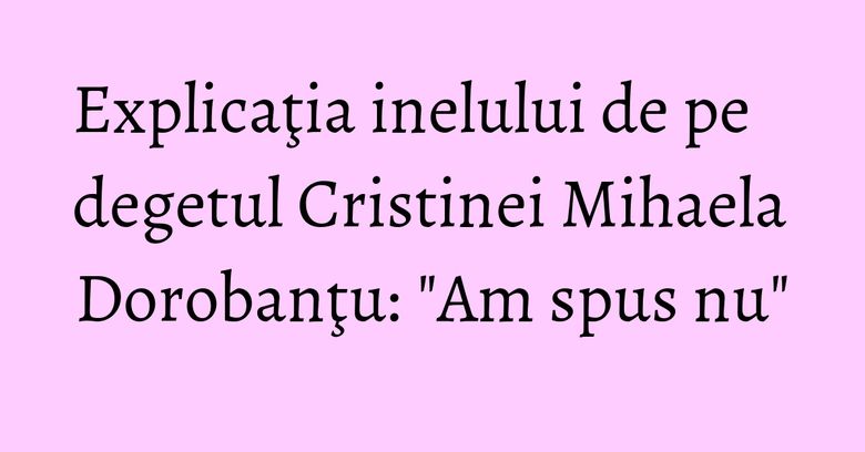 Explicaţia inelului de pe degetul Cristinei Mihaela Dorobanţu: "Am spus nu" Explicaţia inelului de pe degetul Cristinei Mihaela Dorobanţu: "Am spus nu"