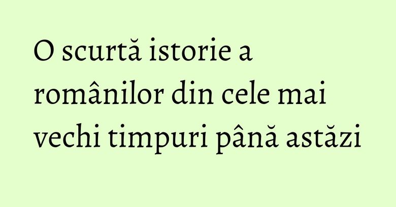 O scurtă istorie a românilor din cele mai vechi timpuri până astăzi O scurtă istorie a românilor din cele mai vechi timpuri până astăzi