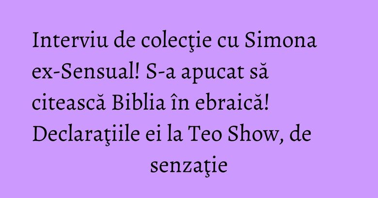 Interviu de colecţie cu Simona ex-Sensual! S-a apucat să citească Biblia în ebraică! Declaraţiile ei la Teo Show, de senzaţie Interviu de colecţie cu Simona ex-Sensual! S-a apucat să citească Biblia în ebraică! Declaraţiile ei la Teo Show, de senzaţie