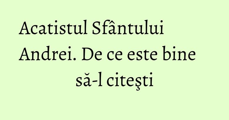 Acatistul Sfântului Andrei. De ce este bine să-l citeşti Acatistul Sfântului Andrei. De ce este bine să-l citeşti