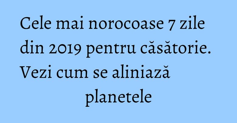Cele mai norocoase 7 zile din 2019 pentru căsătorie. Vezi cum se aliniază planetele