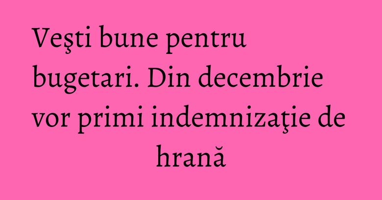 Veşti bune pentru bugetari. Din decembrie vor primi indemnizaţie de hrană Veşti bune pentru bugetari. Din decembrie vor primi indemnizaţie de hrană