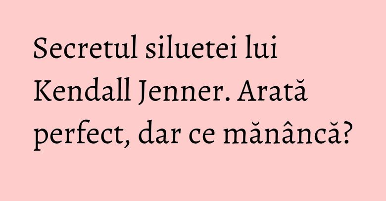 Secretul siluetei lui Kendall Jenner. Arată perfect, dar ce măn&acirc;ncă?