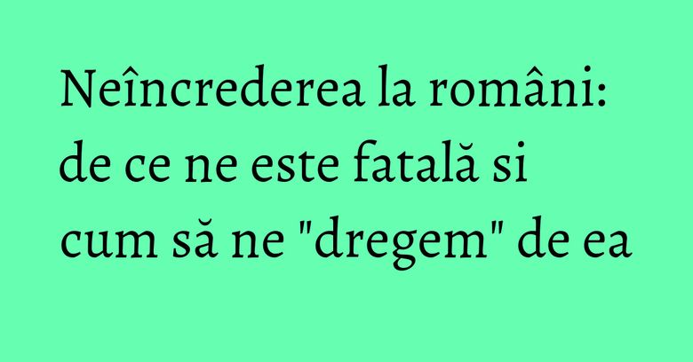 Neîncrederea la români: de ce ne este fatală si cum să ne "dregem" de ea Neîncrederea la români: de ce ne este fatală si cum să ne "dregem" de ea